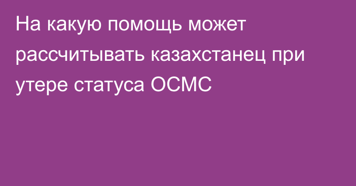 На какую помощь может рассчитывать казахстанец при утере статуса ОСМС