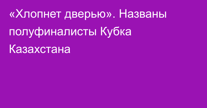 «Хлопнет дверью». Названы полуфиналисты Кубка Казахстана