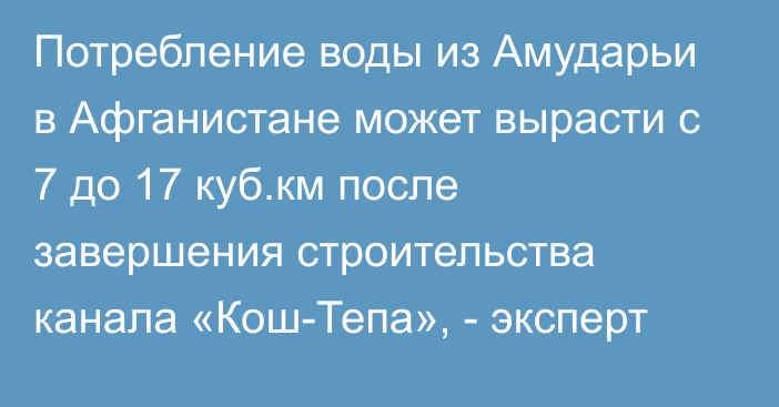 Потребление воды из Амударьи в Афганистане может вырасти с 7 до 17 куб.км после завершения строительства канала «Кош-Тепа», - эксперт