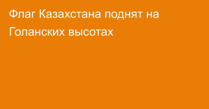 Флаг Казахстана поднят на Голанских высотах