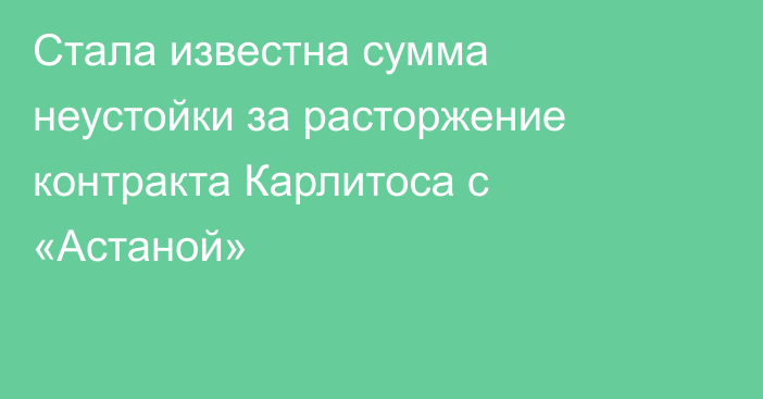 Стала известна сумма неустойки за расторжение контракта Карлитоса с «Астаной»