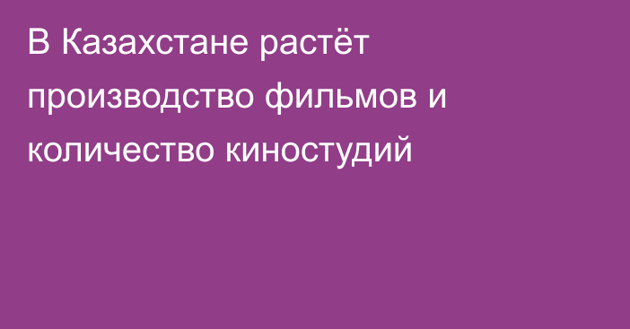 В Казахстане растёт производство фильмов и количество киностудий