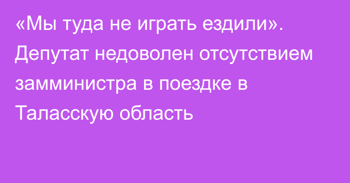 «Мы туда не играть ездили». Депутат недоволен отсутствием замминистра в поездке в Таласскую область