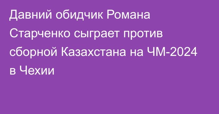 Давний обидчик Романа Старченко сыграет против сборной Казахстана на ЧМ-2024 в Чехии