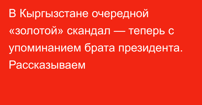 В Кыргызстане очередной «золотой» скандал — теперь с упоминанием брата президента. Рассказываем