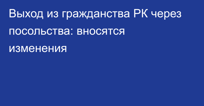 Выход из гражданства РК через посольства: вносятся изменения