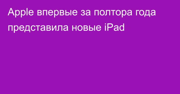 Apple впервые за полтора года представила новые iPad