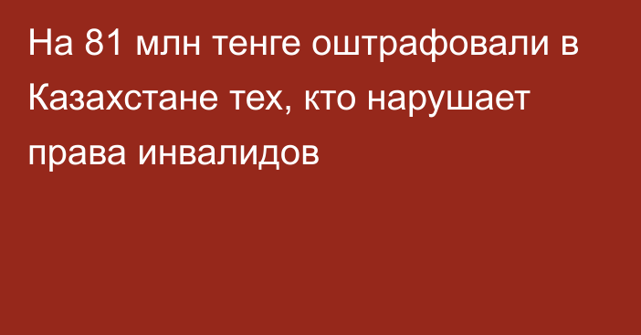 На 81 млн тенге оштрафовали в Казахстане тех, кто нарушает права инвалидов