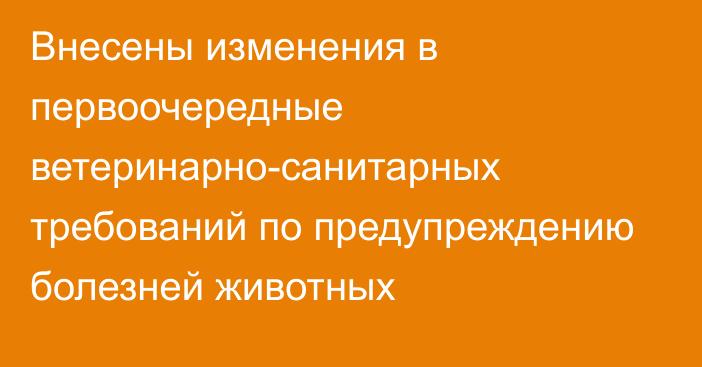 Внесены изменения в первоочередные ветеринарно-санитарных требований по предупреждению болезней животных