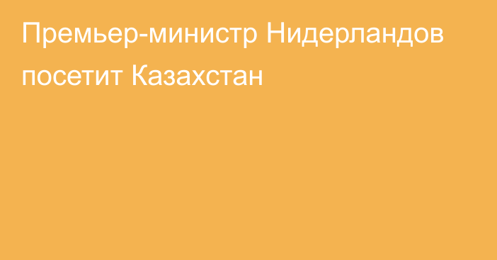 Премьер-министр Нидерландов посетит Казахстан