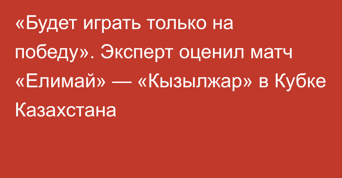 «Будет играть только на победу». Эксперт оценил матч «Елимай» — «Кызылжар» в Кубке Казахстана