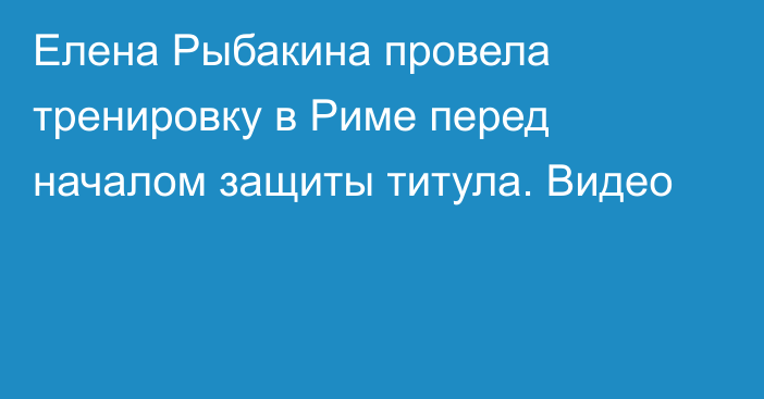 Елена Рыбакина провела тренировку в Риме перед началом защиты титула. Видео