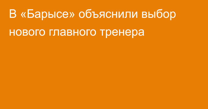 В «Барысе» объяснили выбор нового главного тренера