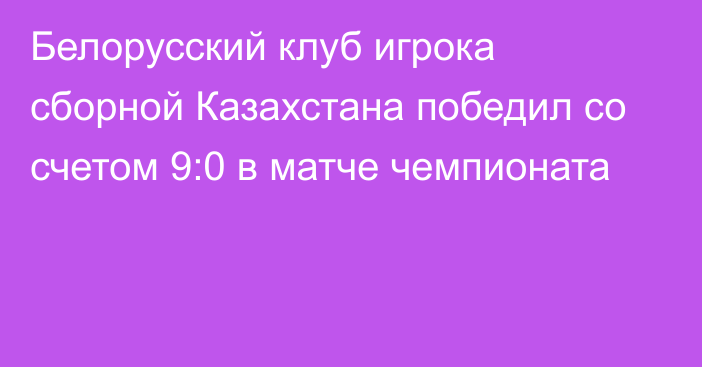 Белорусский клуб игрока сборной Казахстана победил со счетом 9:0 в матче чемпионата