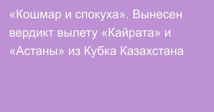 «Кошмар и спокуха». Вынесен вердикт вылету «Кайрата» и «Астаны» из Кубка Казахстана