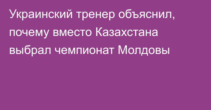 Украинский тренер объяснил, почему вместо Казахстана выбрал чемпионат Молдовы