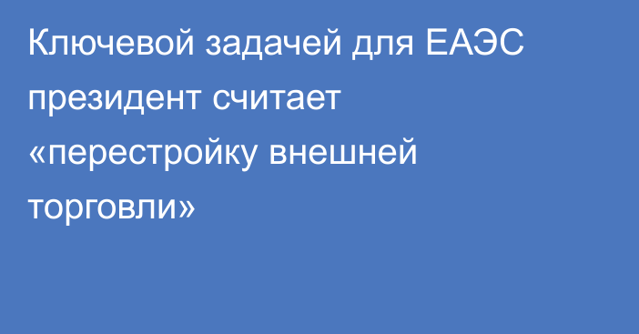 Ключевой задачей для ЕАЭС президент считает «перестройку внешней торговли»