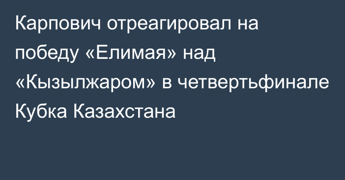 Карпович отреагировал на победу «Елимая» над «Кызылжаром» в четвертьфинале Кубка Казахстана