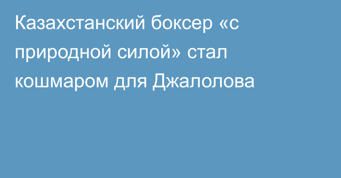 Казахстанский боксер «с природной силой» стал кошмаром для Джалолова