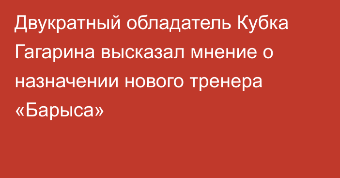 Двукратный обладатель Кубка Гагарина высказал мнение о назначении нового тренера «Барыса»