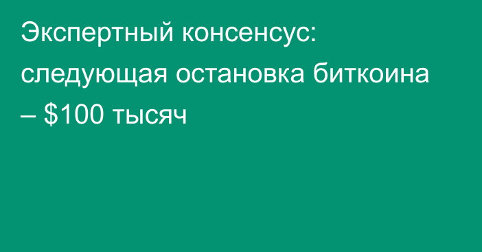 Экспертный консенсус: следующая остановка биткоина – $100 тысяч