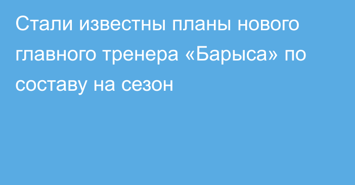 Стали известны планы нового главного тренера «Барыса» по составу на сезон