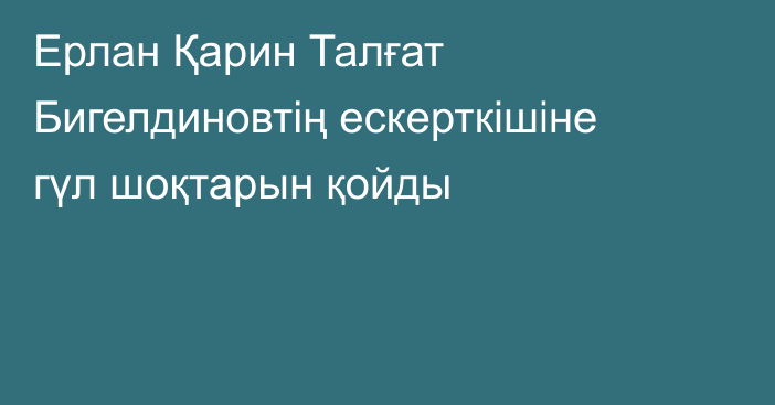 Ерлан Қарин Талғат Бигелдиновтің ескерткішіне гүл шоқтарын қойды