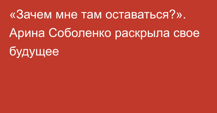 «Зачем мне там оставаться?». Арина Соболенко раскрыла свое будущее