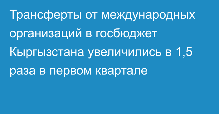 Трансферты от международных организаций в госбюджет Кыргызстана увеличились в 1,5 раза в первом квартале