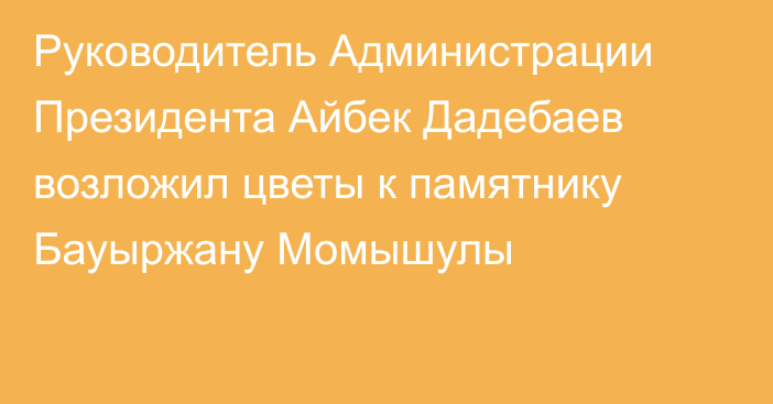 Руководитель Администрации Президента Айбек Дадебаев возложил цветы к памятнику Бауыржану Момышулы