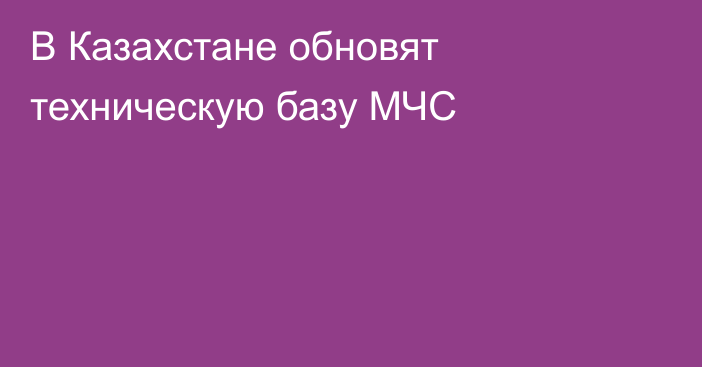 В Казахстане обновят техническую базу МЧС