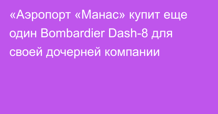 «Аэропорт «Манас» купит еще один Bombardier Dash-8 для своей дочерней компании