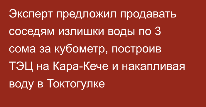 Эксперт предложил продавать соседям излишки воды по 3 сома за кубометр, построив ТЭЦ на Кара-Кече и накапливая воду в Токтогулке