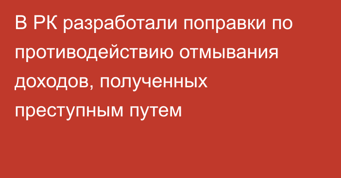 В РК разработали поправки по противодействию отмывания доходов, полученных преступным путем