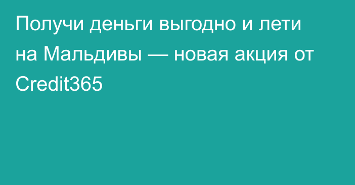 Получи деньги выгодно и лети на Мальдивы — новая акция от Credit365