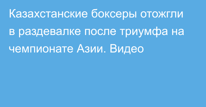 Казахстанские боксеры отожгли в раздевалке после триумфа на чемпионате Азии. Видео