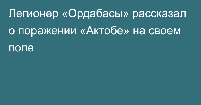 Легионер «Ордабасы» рассказал о поражении «Актобе» на своем поле