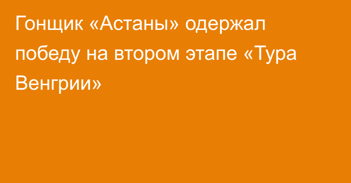 Гонщик «Астаны» одержал победу на втором этапе «Тура Венгрии»