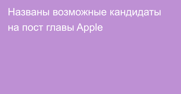 Названы возможные кандидаты на пост главы Apple