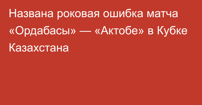 Названа роковая ошибка матча «Ордабасы» — «Актобе» в Кубке Казахстана