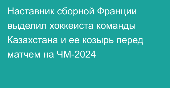 Наставник сборной Франции выделил хоккеиста команды Казахстана и ее козырь перед матчем на ЧМ-2024