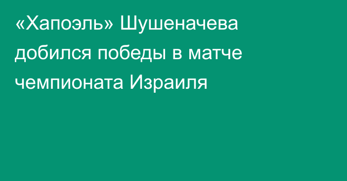 «Хапоэль» Шушеначева добился победы в матче чемпионата Израиля