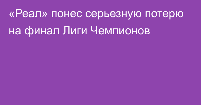 «Реал» понес серьезную потерю на финал Лиги Чемпионов