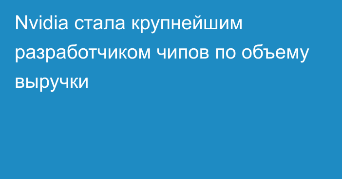 Nvidia стала крупнейшим разработчиком чипов по объему выручки