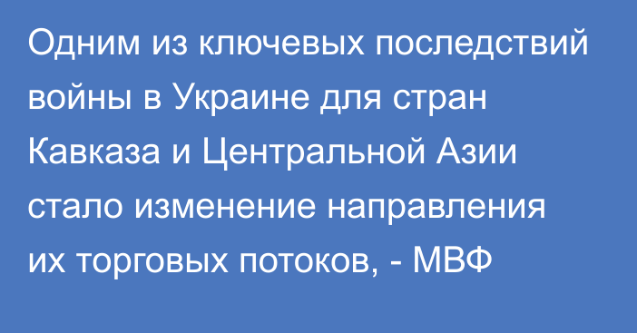 Одним из ключевых последствий войны в Украине для стран Кавказа и Центральной Азии стало изменение направления их торговых потоков, - МВФ