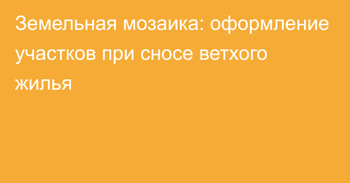 Земельная мозаика: оформление участков при сносе ветхого жилья