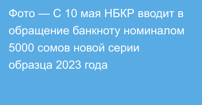 Фото — С 10 мая НБКР вводит в обращение банкноту номиналом 5000 сомов новой серии  образца 2023 года