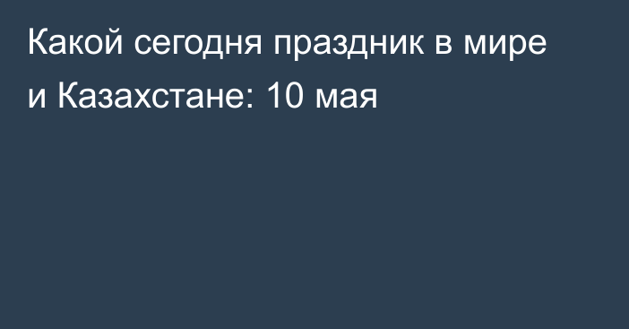 Какой сегодня праздник в мире и Казахстане: 10 мая