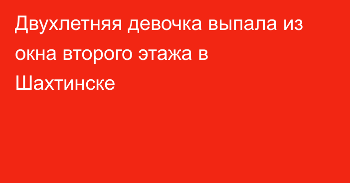 Двухлетняя девочка выпала из окна второго этажа в Шахтинске