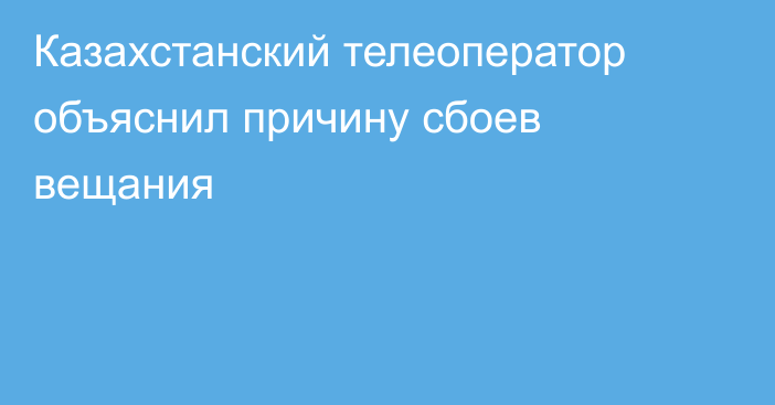 Казахстанский телеоператор объяснил причину сбоев вещания